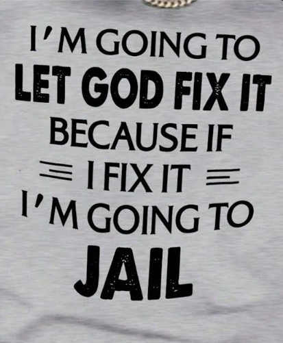 I'm Going to Let God Fix It Because If I Fix It I'm Going to Jail
